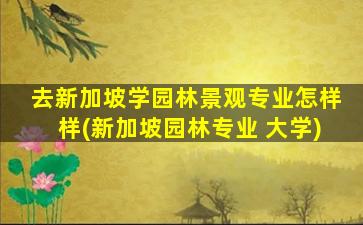 去新加坡学园林景观专业怎样样(新加坡园林专业 大学)